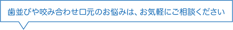 歯並びや咬み合わせ口元のお悩みは、お気軽にご相談ください