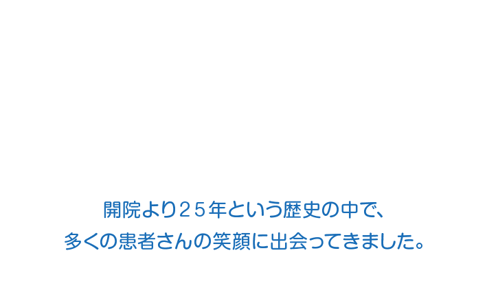 日本矯正歯科学会の認定する矯正専門医であり、開院より25年という歴史の中で、多くの患者さんの笑顔に出会ってきました。